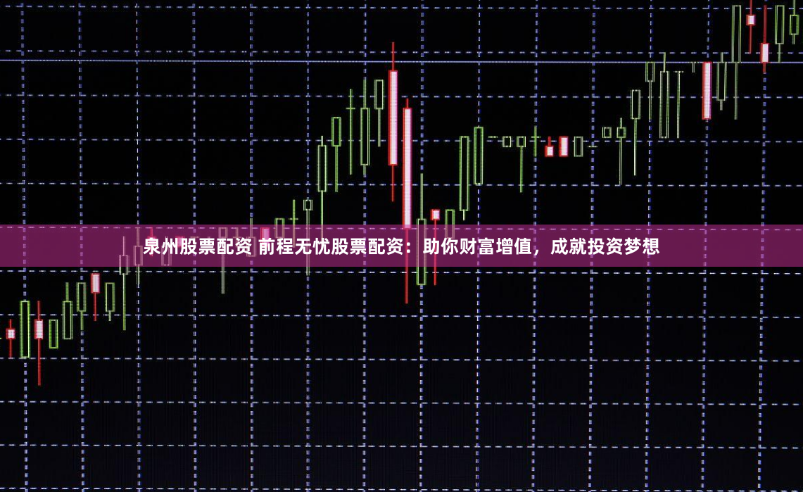 泉州股票配资 前程无忧股票配资：助你财富增值，成就投资梦想