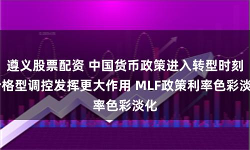 遵义股票配资 中国货币政策进入转型时刻 价格型调控发挥更大作用 MLF政策利率色彩淡化