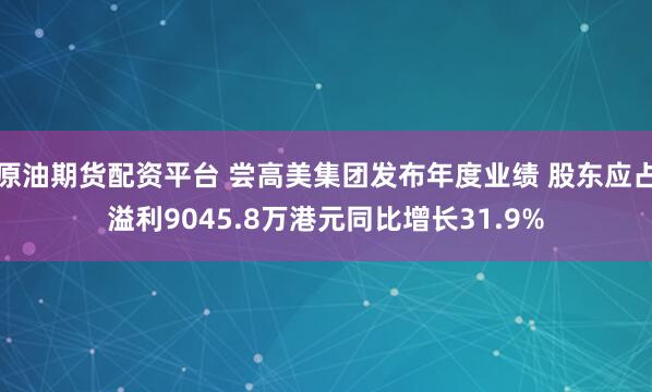 原油期货配资平台 尝高美集团发布年度业绩 股东应占溢利9045.8万港元同比增长31.9%