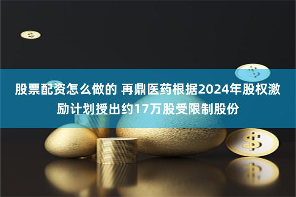 股票配资怎么做的 再鼎医药根据2024年股权激励计划授出约17万股受限制股份