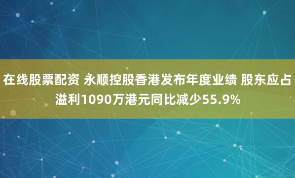 在线股票配资 永顺控股香港发布年度业绩 股东应占溢利1090万港元同比减少55.9%