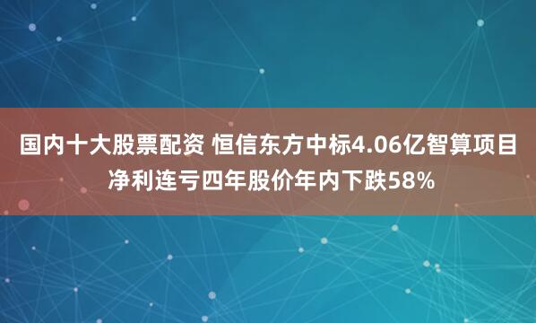 国内十大股票配资 恒信东方中标4.06亿智算项目 净利连亏四年股价年内下跌58%