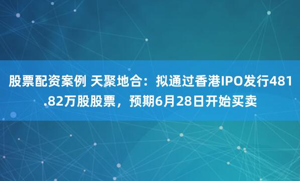 股票配资案例 天聚地合：拟通过香港IPO发行481.82万股股票，预期6月28日开始买卖