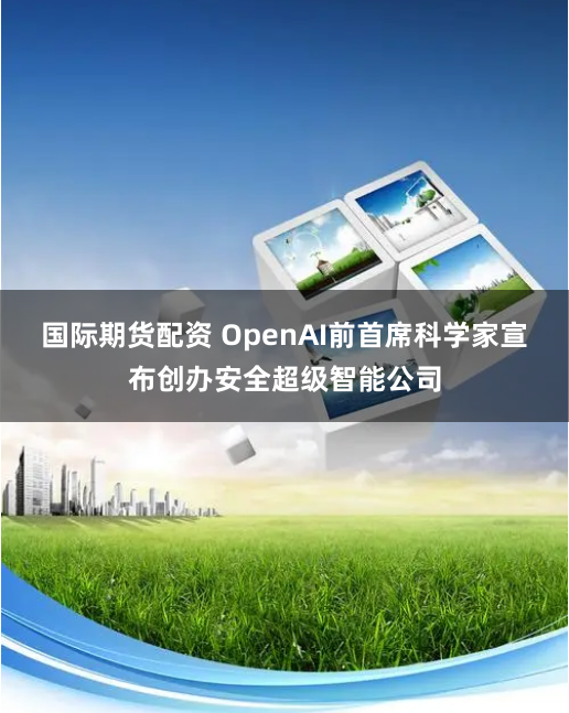 国际期货配资 OpenAI前首席科学家宣布创办安全超级智能公司