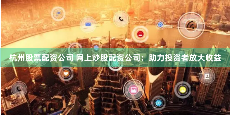 杭州股票配资公司 网上炒股配资公司：助力投资者放大收益