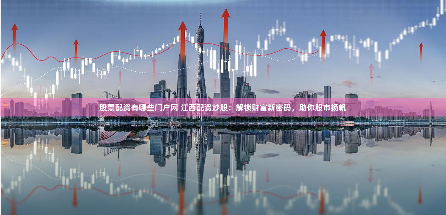 股票配资有哪些门户网 江西配资炒股：解锁财富新密码，助你股市扬帆