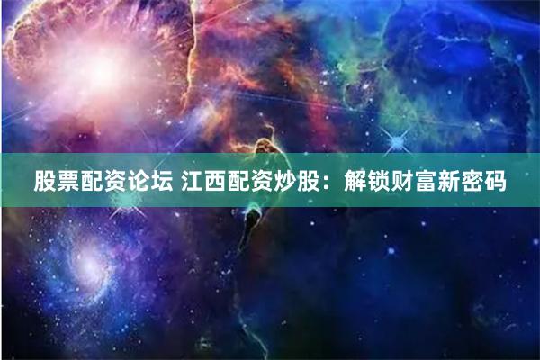 股票配资论坛 江西配资炒股：解锁财富新密码