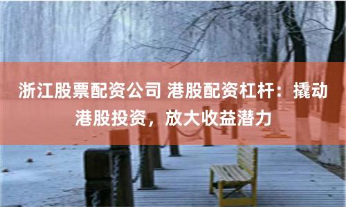 浙江股票配资公司 港股配资杠杆：撬动港股投资，放大收益潜力