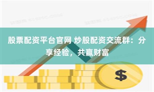 股票配资平台官网 炒股配资交流群：分享经验，共赢财富