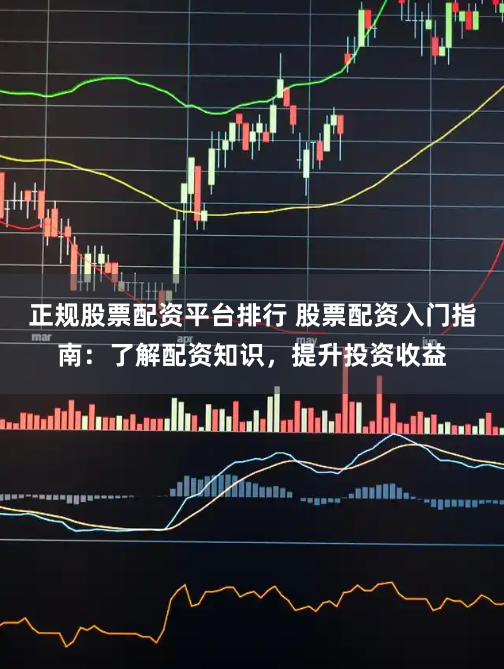 正规股票配资平台排行 股票配资入门指南：了解配资知识，提升投资收益