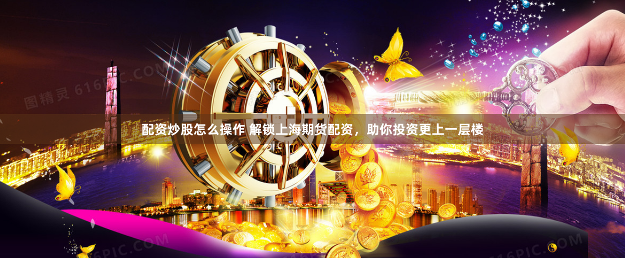 配资炒股怎么操作 解锁上海期货配资，助你投资更上一层楼