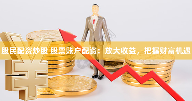 股民配资炒股 股票账户配资：放大收益，把握财富机遇