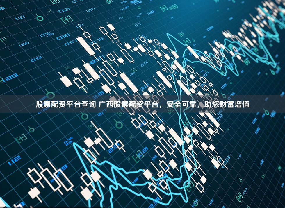 股票配资平台查询 广西股票配资平台，安全可靠，助您财富增值
