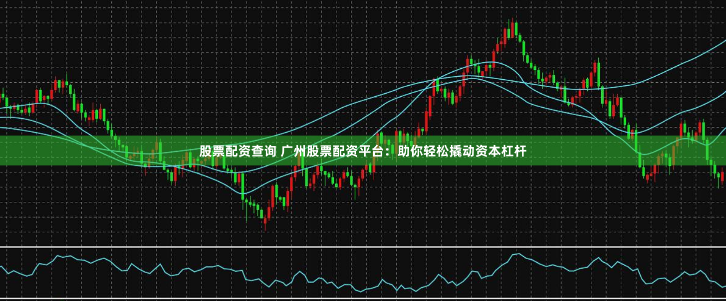 股票配资查询 广州股票配资平台：助你轻松撬动资本杠杆