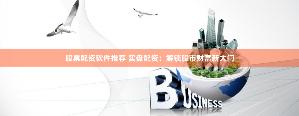 股票配资软件推荐 实盘配资：解锁股市财富新大门