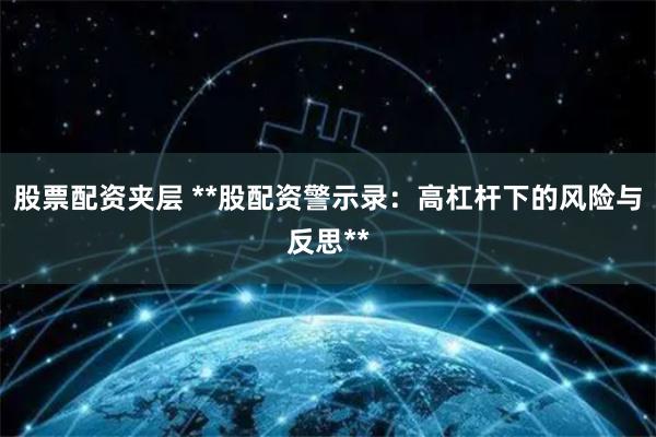 股票配资夹层 **股配资警示录：高杠杆下的风险与反思**