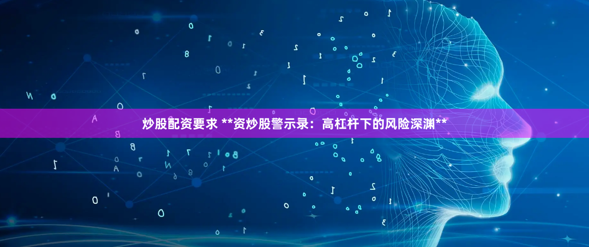 炒股配资要求 **资炒股警示录：高杠杆下的风险深渊**