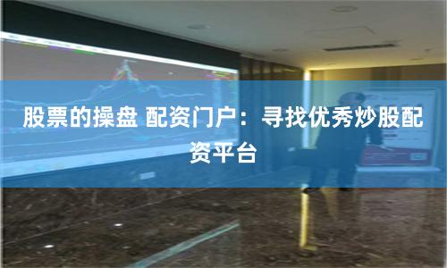 股票的操盘 配资门户：寻找优秀炒股配资平台