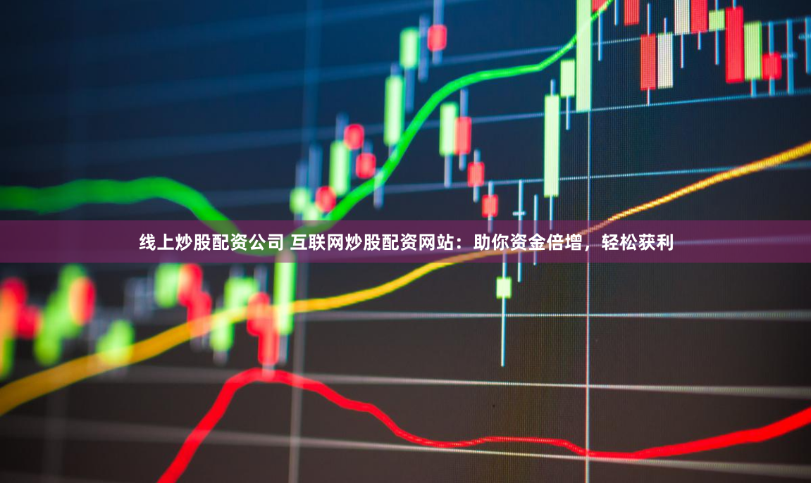 线上炒股配资公司 互联网炒股配资网站：助你资金倍增，轻松获利