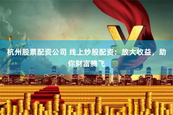 杭州股票配资公司 线上炒股配资：放大收益，助你财富腾飞