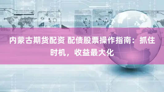 内蒙古期货配资 配债股票操作指南：抓住时机，收益最大化
