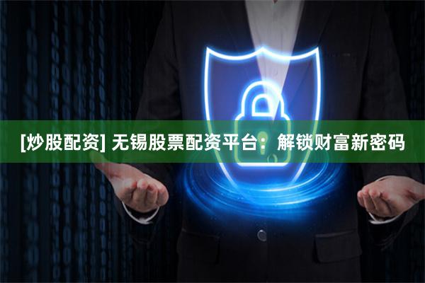 [炒股配资] 无锡股票配资平台：解锁财富新密码