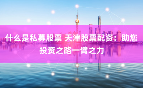 什么是私募股票 天津股票配资：助您投资之路一臂之力