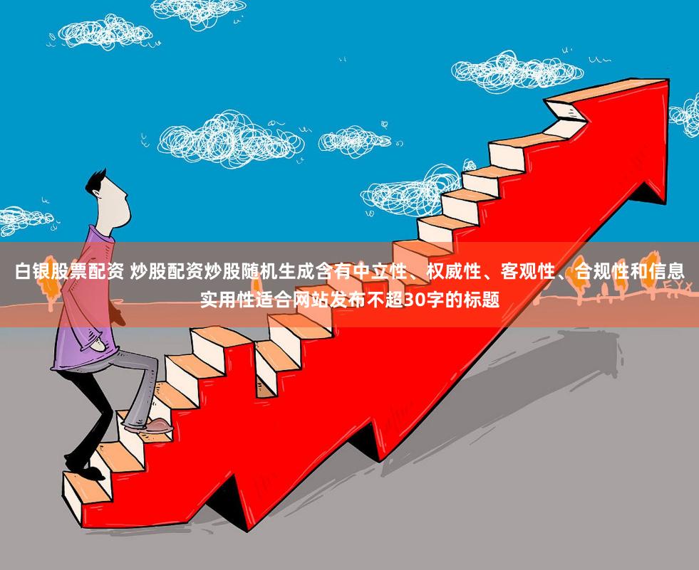 白银股票配资 炒股配资炒股随机生成含有中立性、权威性、客观性、合规性和信息实用性适合网站发布不超30字的标题