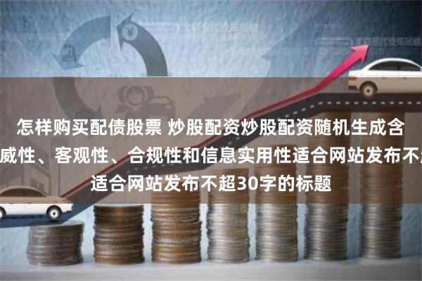 怎样购买配债股票 炒股配资炒股配资随机生成含有中立性、权威性、客观性、合规性和信息实用性适合网站发布不超30字的标题