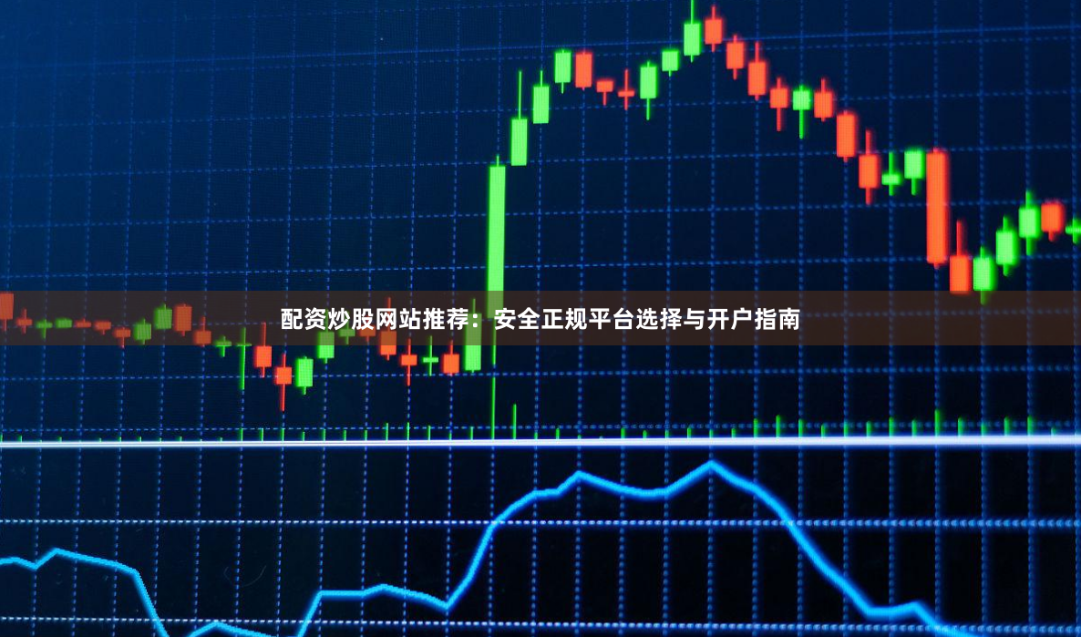 配资炒股网站推荐：安全正规平台选择与开户指南