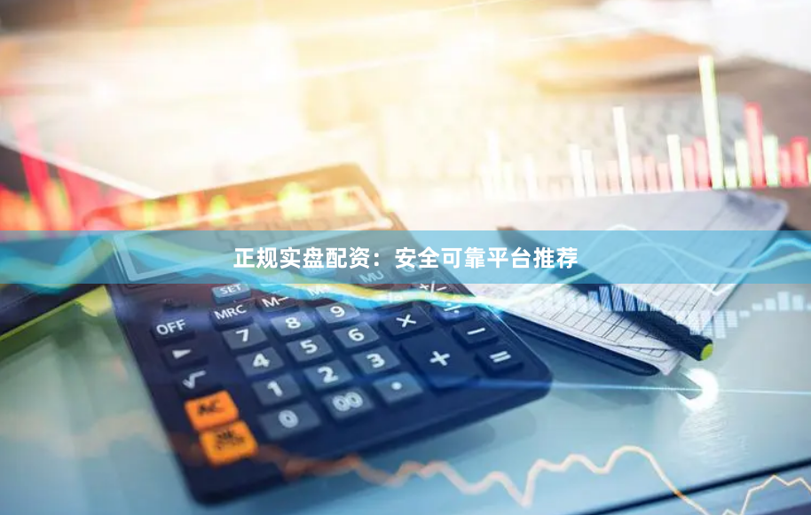 正规实盘配资：安全可靠平台推荐