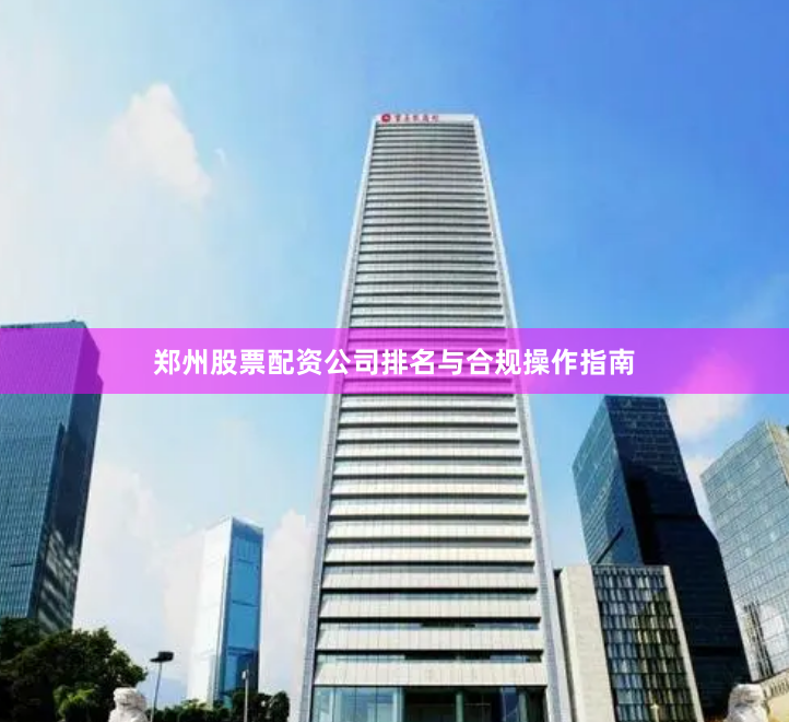 郑州股票配资公司排名与合规操作指南