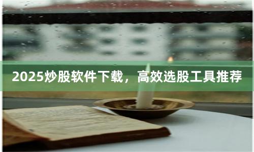 2025炒股软件下载，高效选股工具推荐