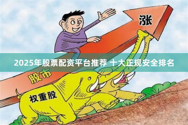2025年股票配资平台推荐 十大正规安全排名