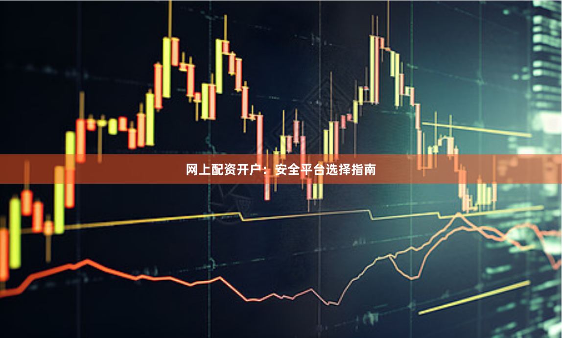 网上配资开户：安全平台选择指南