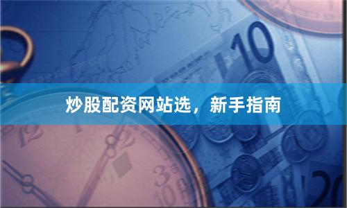 炒股配资网站选，新手指南