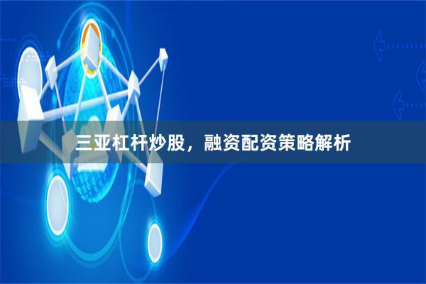 三亚杠杆炒股，融资配资策略解析