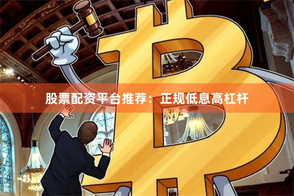 股票配资平台推荐：正规低息高杠杆