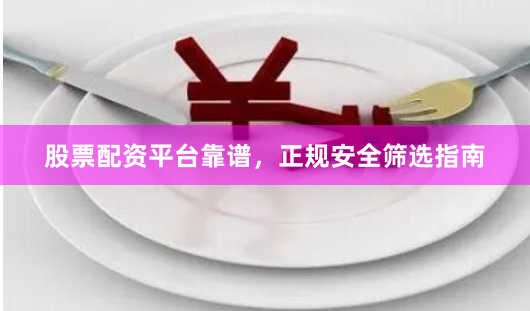 股票配资平台靠谱，正规安全筛选指南