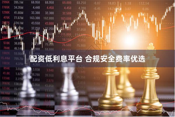 配资低利息平台 合规安全费率优选