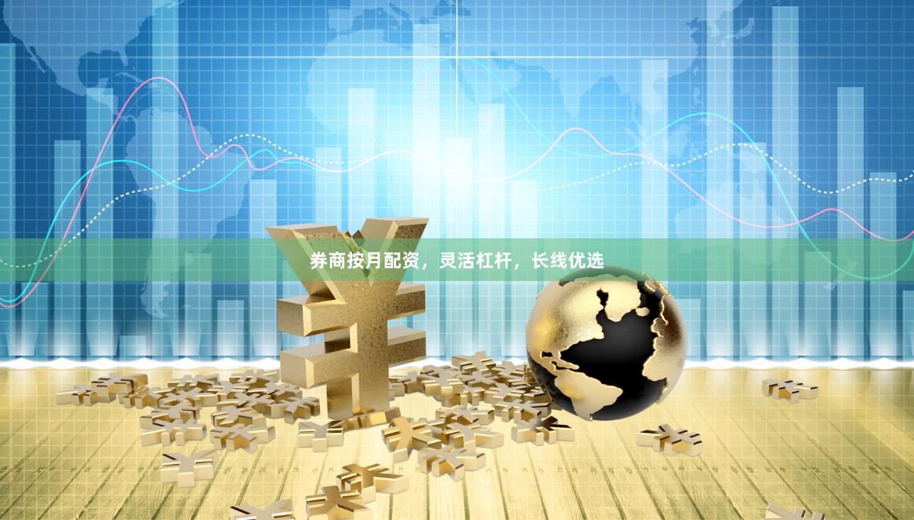 券商按月配资，灵活杠杆，长线优选