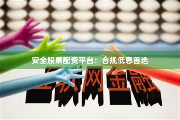 安全股票配资平台：合规低息首选