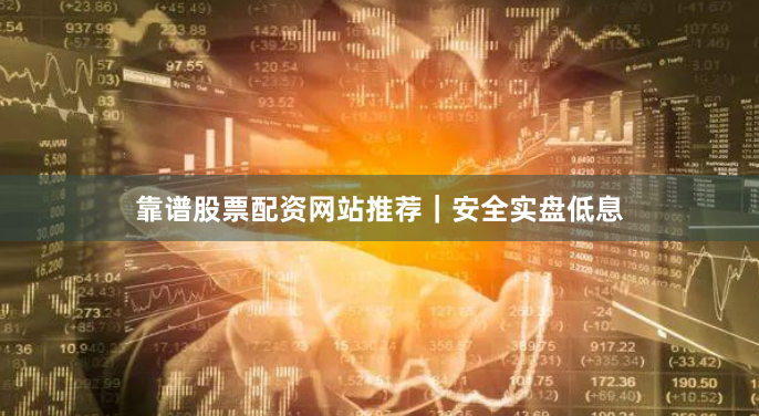 靠谱股票配资网站推荐｜安全实盘低息