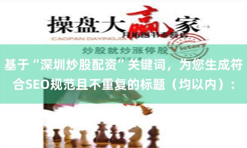 基于“深圳炒股配资”关键词，为您生成符合SEO规范且不重复的标题（均以内）：