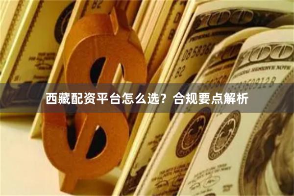 西藏配资平台怎么选？合规要点解析