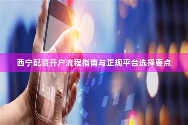 西宁配资开户流程指南与正规平台选择要点